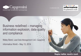In collaboration with
Business redefined – managing
information explosion, data quality
and compliance
Malay Baral, Lead Data Management CoE, Capgemini
Informatica World – May 13, 2014
 