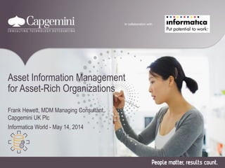 Asset Information Management
for Asset-Rich Organizations
Frank Hewett, MDM Managing Consultant,
Capgemini UK Plc
Informatica World - May 14, 2014
In collaboration with
 