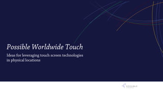 Possible Worldwide Touch
Ideas for leveraging touch screen technologies
in physical locations
 
