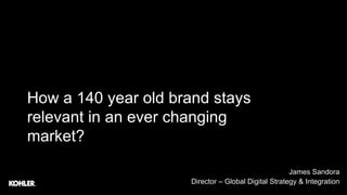 James Sandora
Director – Global Digital Strategy & Integration
How a 140 year old brand stays
relevant in an ever changing
market?
 