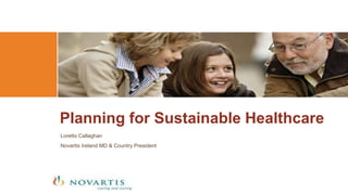 Loretto Callaghan
Novartis Ireland MD & Country President
Planning for Sustainable Healthcare
 