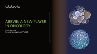 ABBVIE: A NEW PLAYER
IN ONCOLOGY
Todd Manning
General Manager, AbbVie Ltd
 