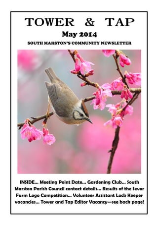 towerandtap@southmarston.org.uk
May 2014
SOUTH MARSTON’S COMMUNITY NEWSLETTER
INSIDE… Meeting Point Date… Gardening Club… South
Marston Parish Council contact details… Results of the Sevor
Farm Logo Competition… Volunteer Assistant Lock Keeper
vacancies… Tower and Tap Editor Vacancy—see back page!
 
