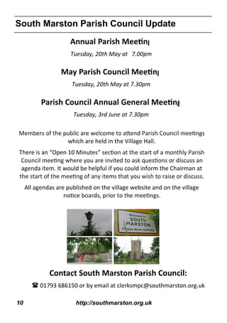 10 http://southmarston.org.uk
South Marston Parish Council Update
Tuesday, 20th May at 7.00pm
Tuesday, 20th May at 7.30pm
Tuesday, 3rd June at 7.30pm
which are held in the Village Hall.
There is an “Open 10 Minutes”
agenda item. It would be helpful if you could inform the Chairman at
All agendas are published on the village website and on the village
Contact South Marston Parish Council:
 01793 686150 or by email at clerksmpc@southmarston.org.uk
 