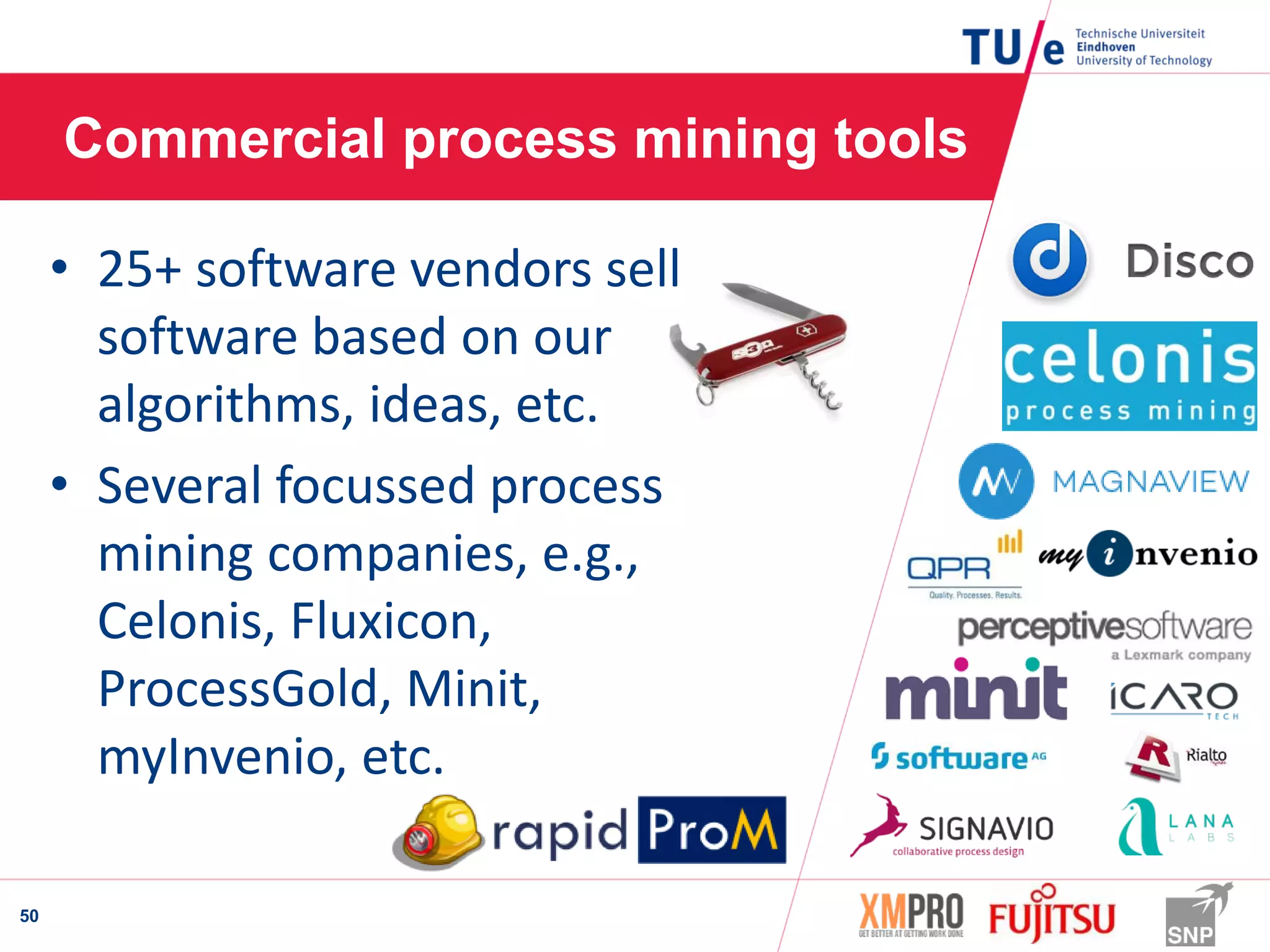 Commercial process mining tools
50
• 25+ software vendors sell
software based on our
algorithms, ideas, etc.
• Several focussed process
mining companies, e.g.,
Celonis, Fluxicon,
ProcessGold, Minit,
myInvenio, etc.
 