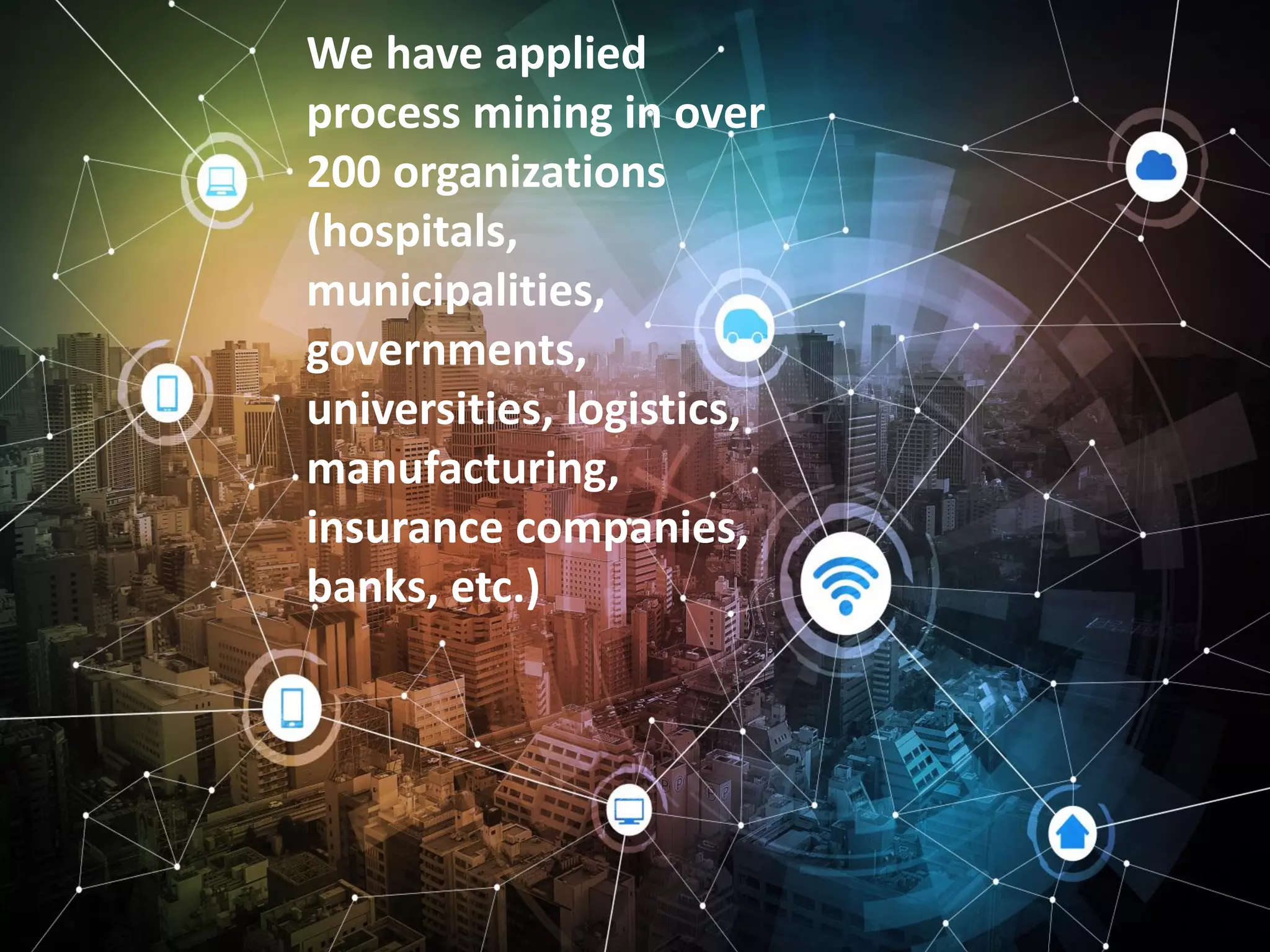 53
We have applied
process mining in over
200 organizations
(hospitals,
municipalities,
governments,
universities, logistics,
manufacturing,
insurance companies,
banks, etc.)
 