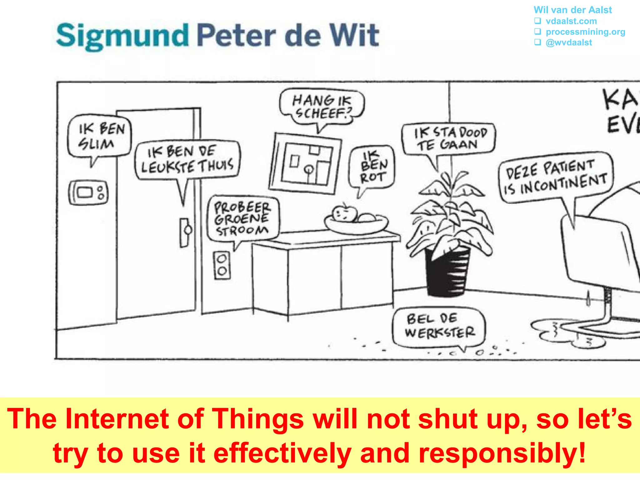 The Internet of Things will not shut up, so let’s
try to use it effectively and responsibly!
Wil van der Aalst
 vdaalst.com
 processmining.org
 @wvdaalst
 