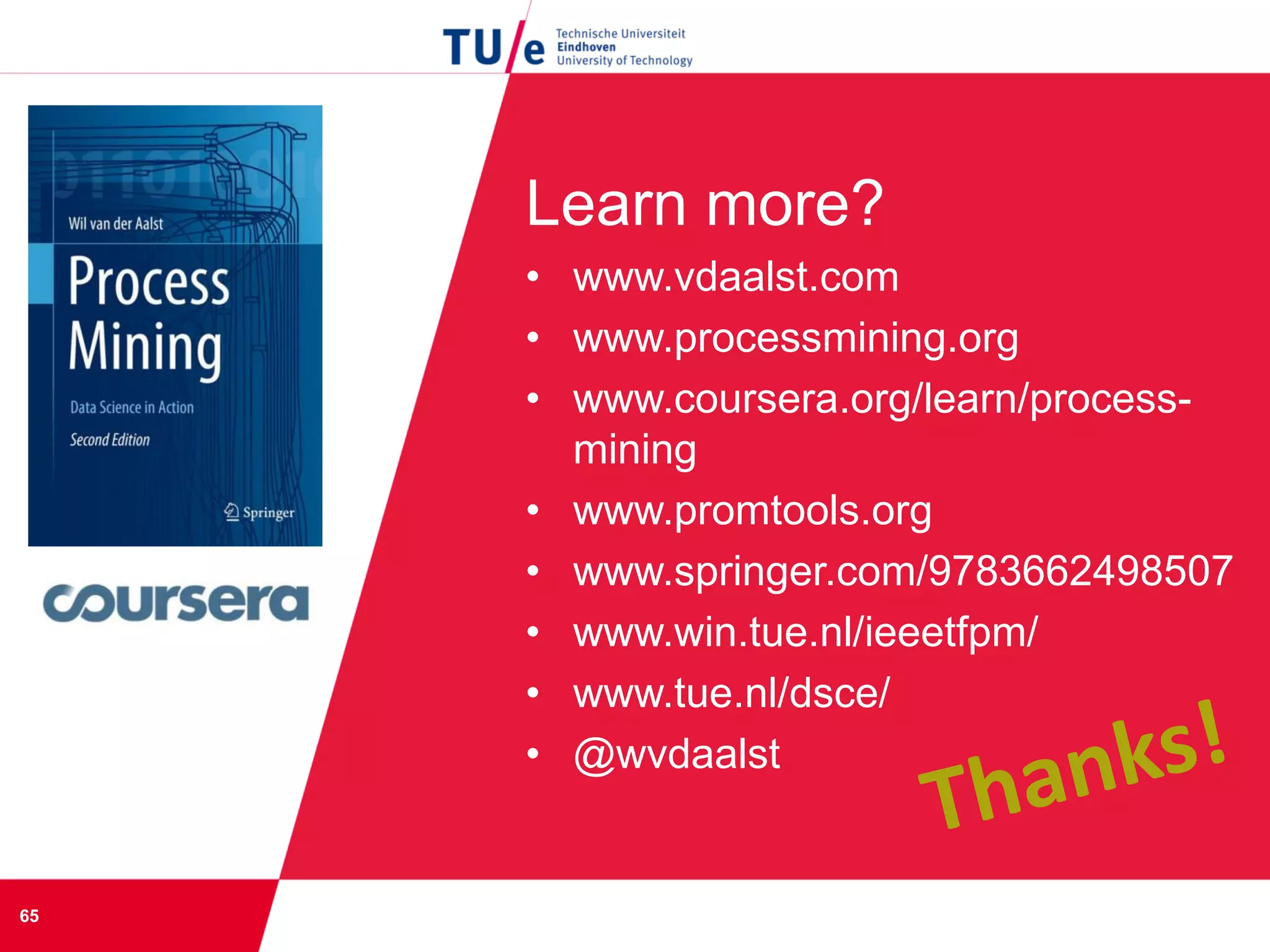 Learn more?
• www.vdaalst.com
• www.processmining.org
• www.coursera.org/learn/process-
mining
• www.promtools.org
• www.springer.com/9783662498507
• www.win.tue.nl/ieeetfpm/
• www.tue.nl/dsce/
• @wvdaalst
65
 