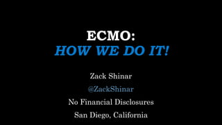 ECMO:
HOW WE DO IT!
Zack Shinar
@ZackShinar
No Financial Disclosures
San Diego, California
 