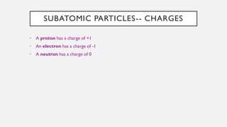 SUBATOMIC PARTICLES-- CHARGES
• A proton has a charge of +1
• An electron has a charge of -1
• A neutron has a charge of 0
 