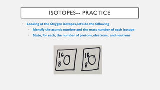 ISOTOPES-- PRACTICE
• Looking at the Oxygen isotopes, let’s do the following
• Identify the atomic number and the mass number of each isotope
• State, for each, the number of protons, electrons, and neutrons
 