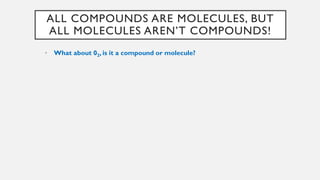 ALL COMPOUNDS ARE MOLECULES, BUT
ALL MOLECULES AREN’T COMPOUNDS!
• What about 02, is it a compound or molecule?
 