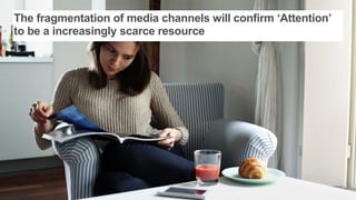 The fragmentation of media channels will confirm ‘Attention’
to be a increasingly scarce resource
 