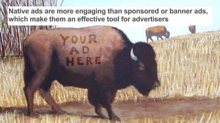 Native ads are more engaging than sponsored or banner ads,
which make them an effective tool for advertisers
 