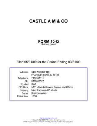 CASTLE A M & CO



                               FORM Report)10-Q
                                (Quarterly




Filed 05/01/09 for the Period Ending 03/31/09


  Address          3400 N WOLF RD
                   FRANKLIN PARK, IL 60131
Telephone          7084557111
        CIK        0000018172
    Symbol         CAS
 SIC Code          5051 - Metals Service Centers and Offices
   Industry        Misc. Fabricated Products
     Sector        Basic Materials
Fiscal Year        12/31




                                    http://access.edgar-online.com
                     © Copyright 2009, EDGAR Online, Inc. All Rights Reserved.
      Distribution and use of this document restricted under EDGAR Online, Inc. Terms of Use.
 