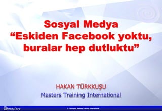 13 Haziran 2014 ©© Copyright, Masters Training International
Hakan Türkkuşu
Eskiden Facebook yoktu,
buralar hep dutluktu…Sosyal Medya
“Eskiden Facebook yoktu,
buralar hep dutluktu”
© Copyright, Masters Training International
 