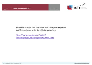 www.isb-w.euSeite ??? Was ist Lernkultur?
CC-BY-Lizenz, Autor: Friedrich - A. Ittner für isb-w.eu http://de.creativecommons.org/was-ist-cc/
Siehe	
  hierzu	
  auch	
  YouTube	
  Video	
  von	
  3	
  min;	
  was	
  Experten	
  
aus	
  Unternehmen	
  unter	
  Lern-­‐Kultur	
  verstehen
hKps://www.youtube.com/watch?
feature=player_detailpage&v=k92krWQ-­‐b3E	
  
 