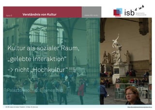 www.isb-w.euSeite 6 Verständnis von Kultur
Palazzo Vecchio:Eigenes Bild
Kultur als sozialer Raum,
„gelebte Interaktion“
-> nicht „Hochkultur“ !!!
CC-BY-Lizenz 4.0, Autor: Friedrich - A. Ittner für isb-w.eu http://de.creativecommons.org/was-ist-cc/
 