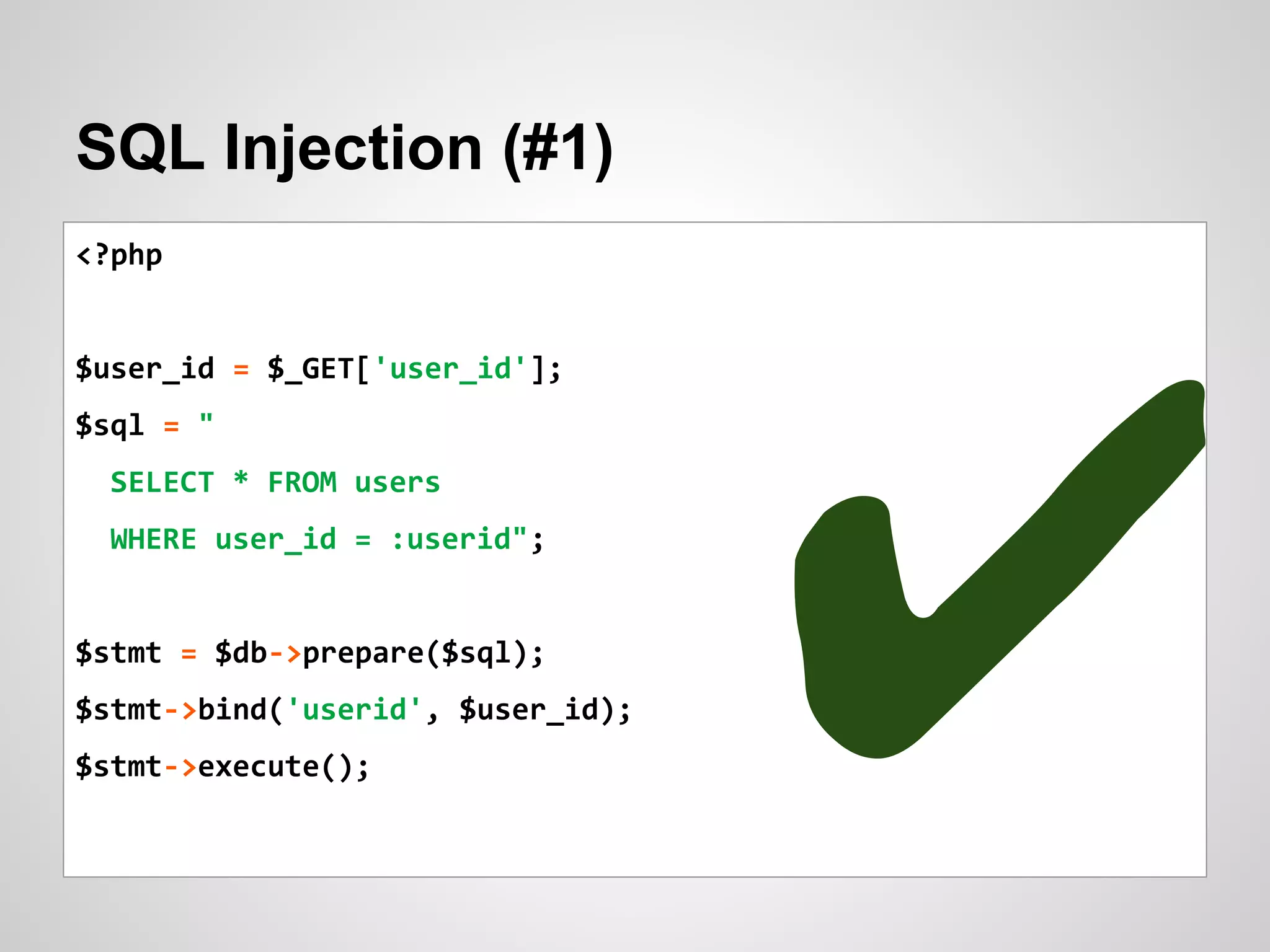 SQL Injection (#1)
<?php
$user_id = $_GET['user_id'];
$sql = "
SELECT * FROM users
WHERE user_id = :userid";
$stmt = $db->prepare($sql);
$stmt->bind('userid', $user_id);
$stmt->execute();
✔
 