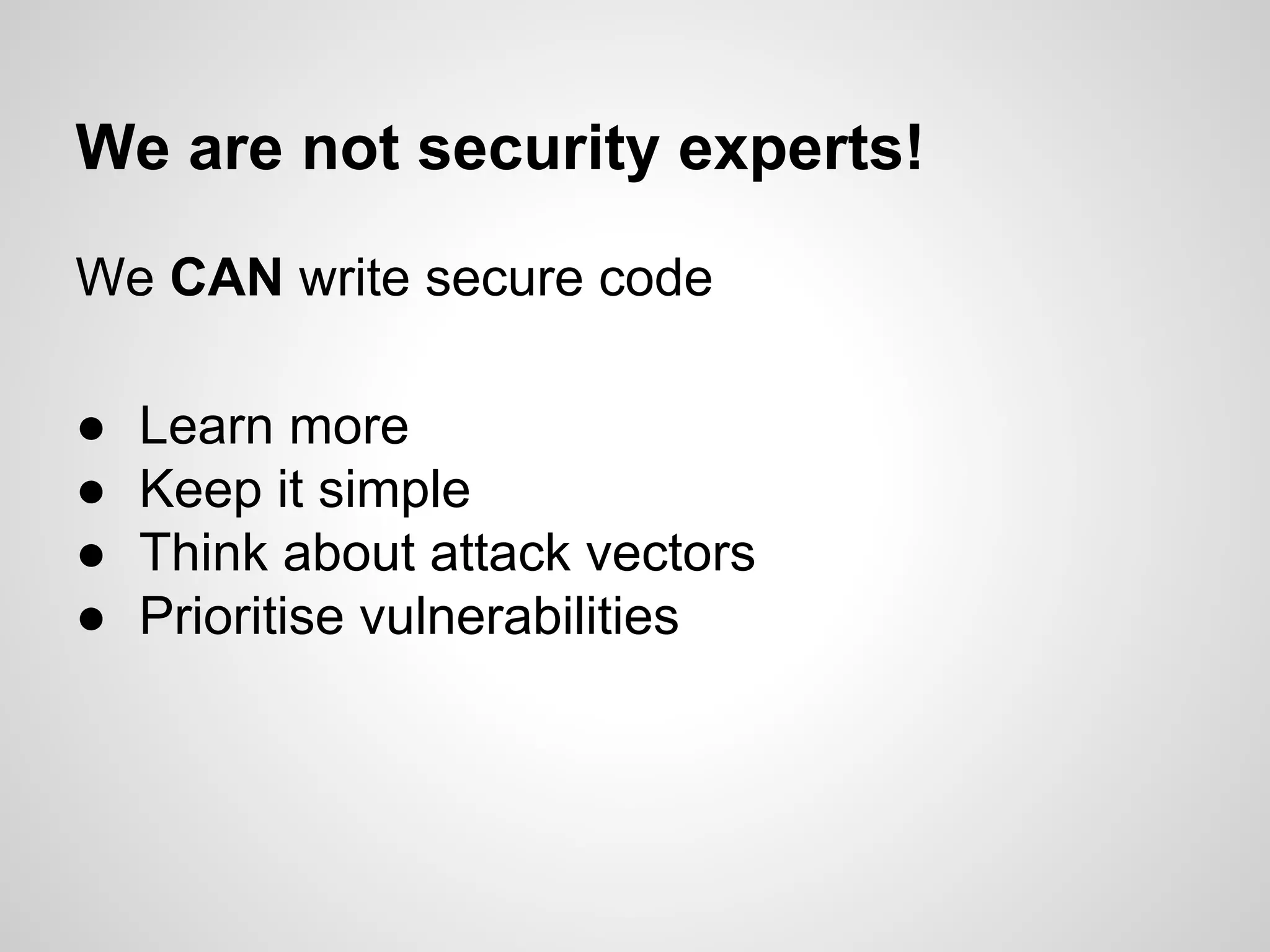 We are not security experts!
We CAN write secure code
● Learn more
● Keep it simple
● Think about attack vectors
● Prioritise vulnerabilities
 