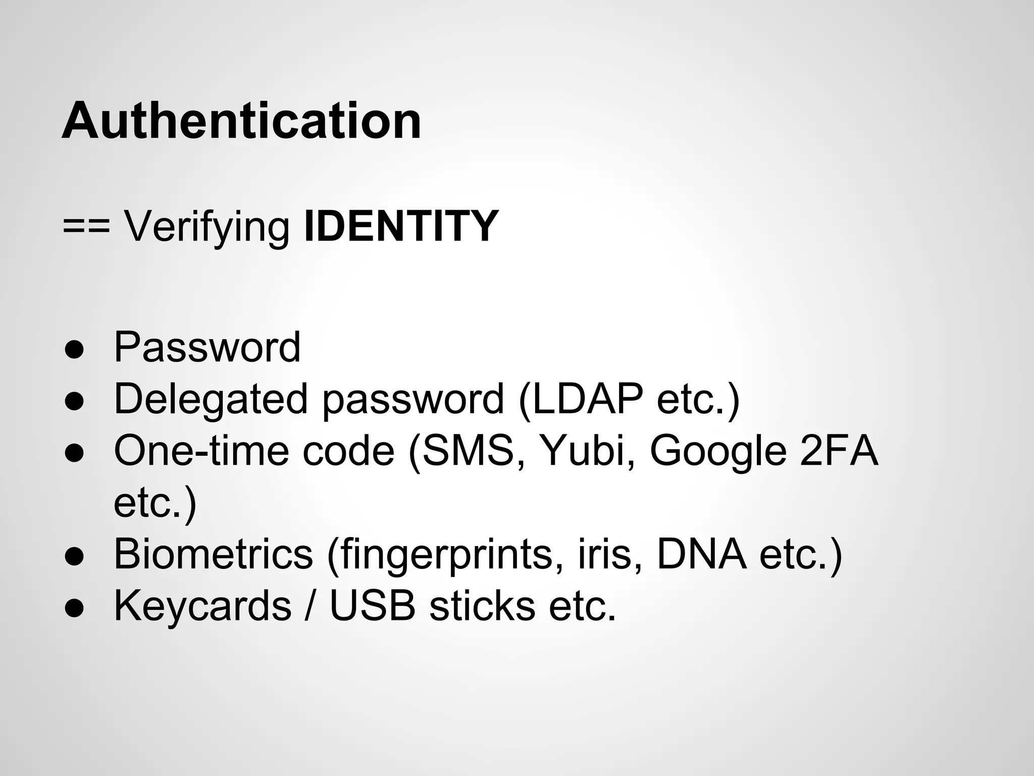 Authentication
== Verifying IDENTITY
● Password
● Delegated password (LDAP etc.)
● One-time code (SMS, Yubi, Google 2FA
etc.)
● Biometrics (fingerprints, iris, DNA etc.)
● Keycards / USB sticks etc.
 