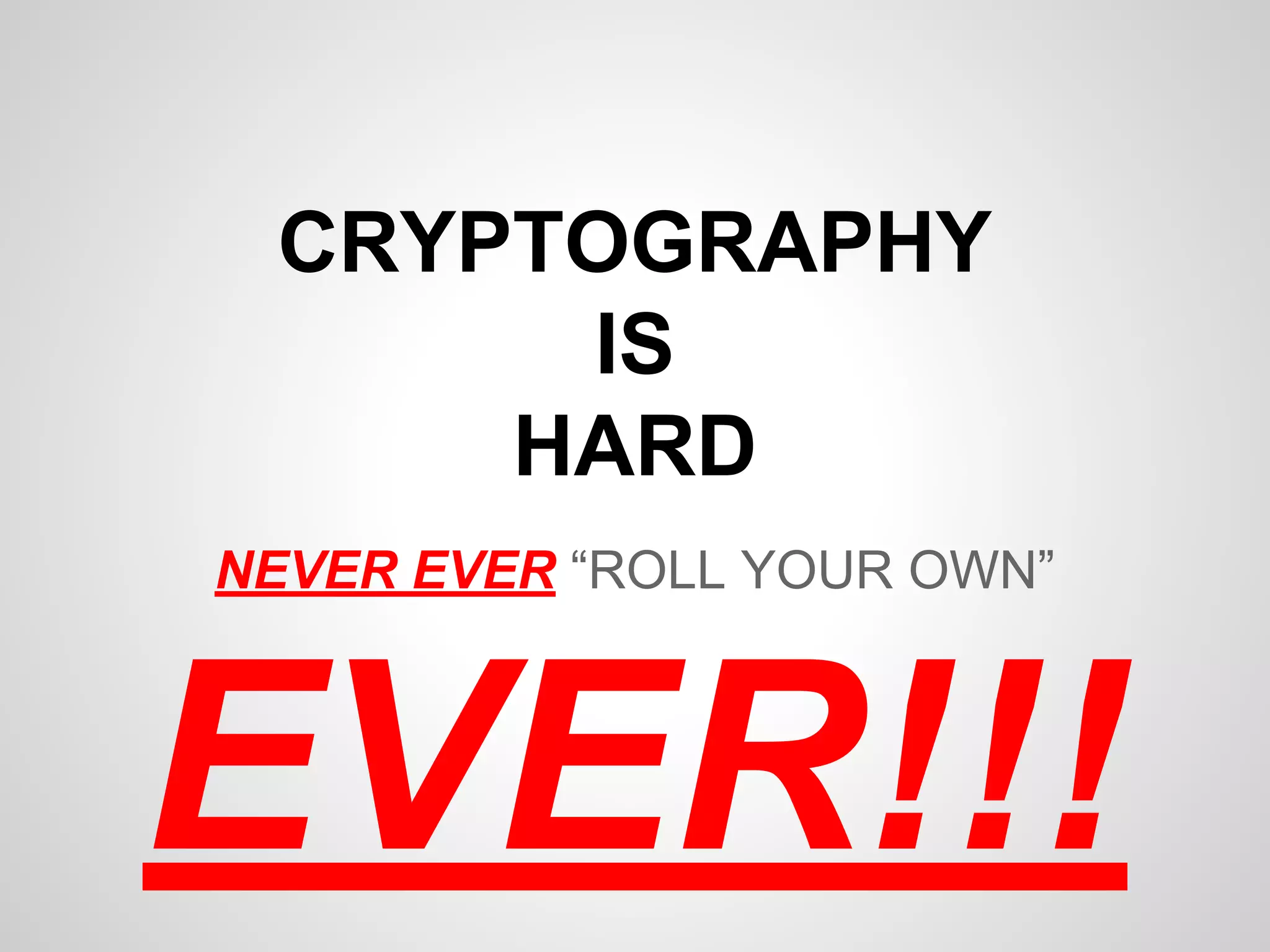 CRYPTOGRAPHY
IS
HARD
NEVER EVER “ROLL YOUR OWN”
EVER!!!
 