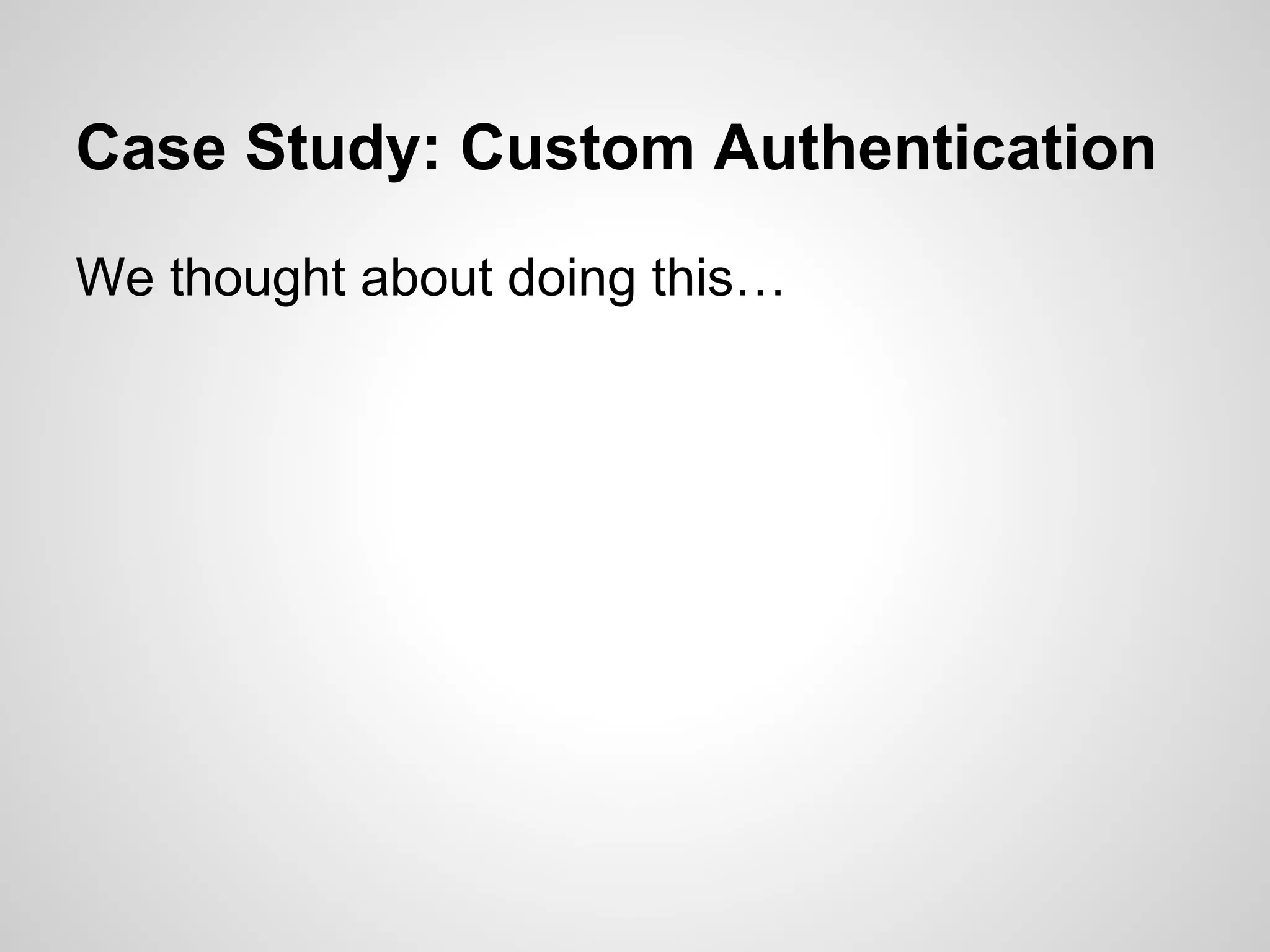 Case Study: Custom Authentication
We thought about doing this…
 