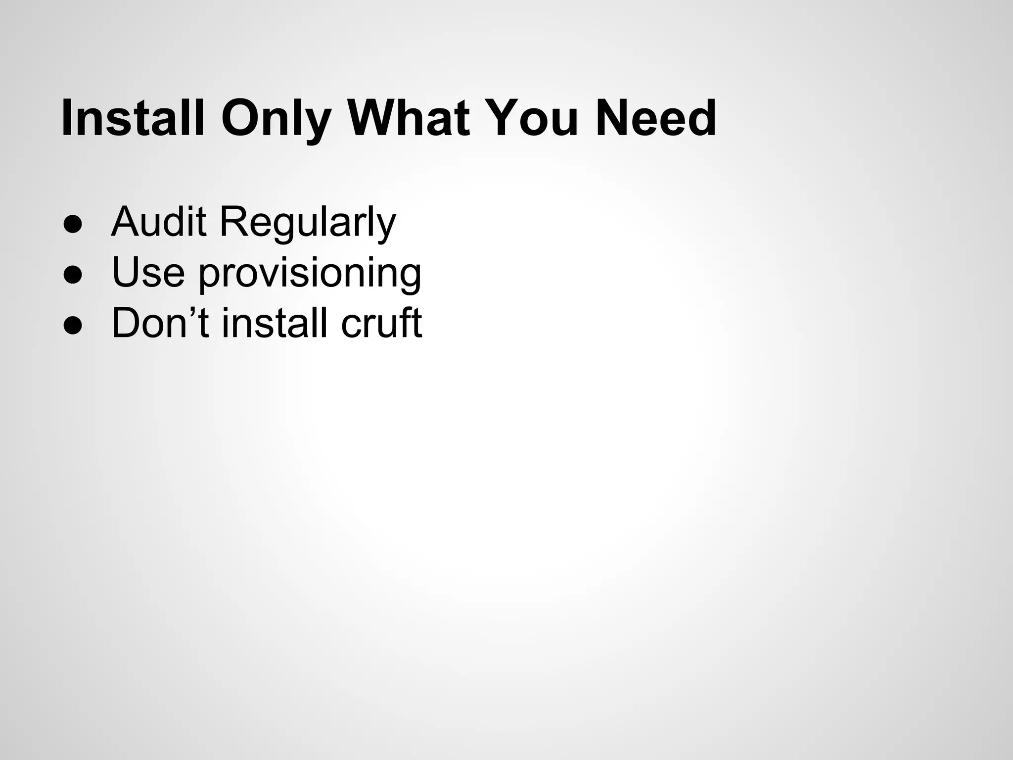 Install Only What You Need
● Audit Regularly
● Use provisioning
● Don’t install cruft
 