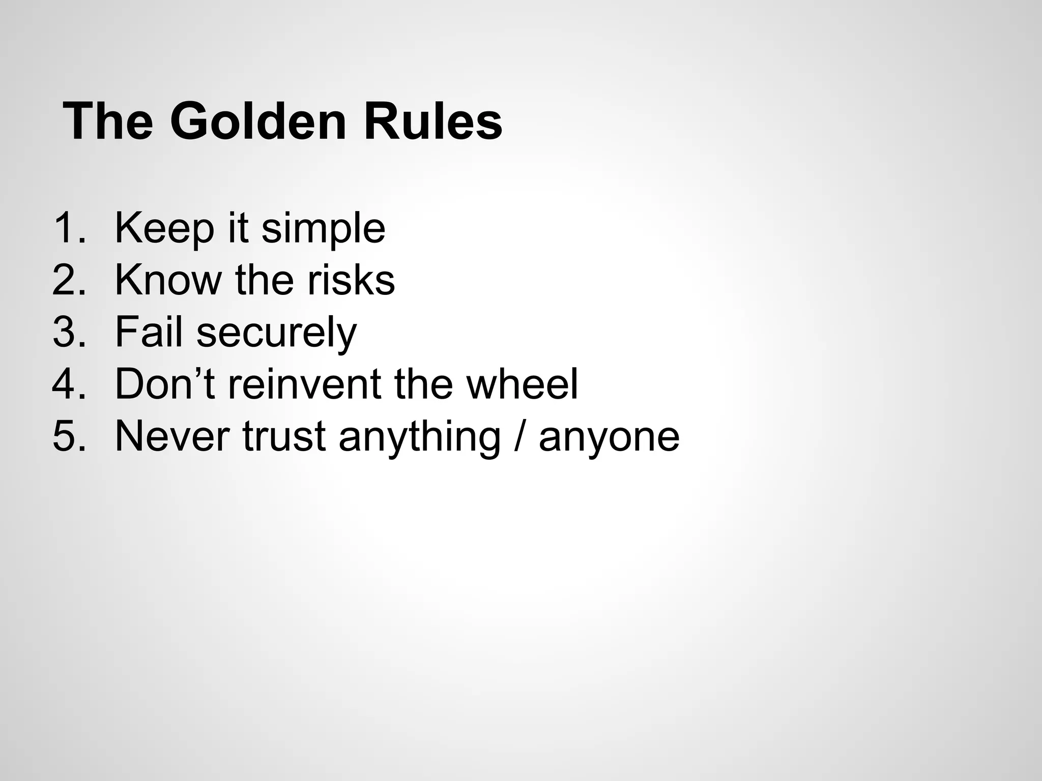 The Golden Rules
1. Keep it simple
2. Know the risks
3. Fail securely
4. Don’t reinvent the wheel
5. Never trust anything / anyone
 