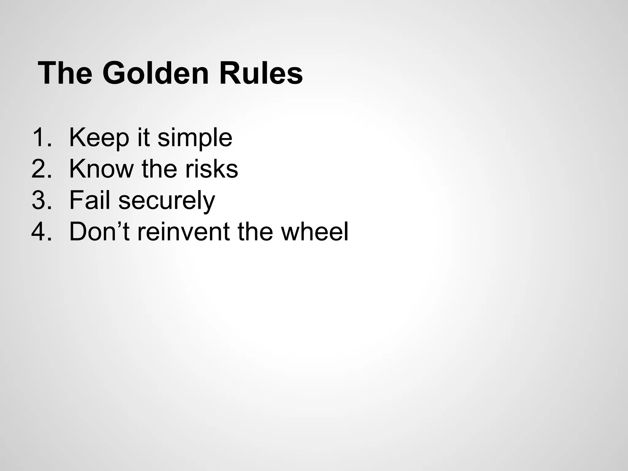 The Golden Rules
1. Keep it simple
2. Know the risks
3. Fail securely
4. Don’t reinvent the wheel
 