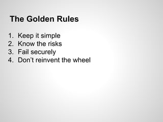 The Golden Rules
1. Keep it simple
2. Know the risks
3. Fail securely
4. Don’t reinvent the wheel
 