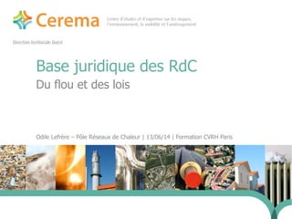 Direction territoriale Ouest
Base juridique des RdC
Du flou et des lois
Odile Lefrère – Pôle Réseaux de Chaleur | 13/06/14 | Formation CVRH Paris
24 janvier 2014
 