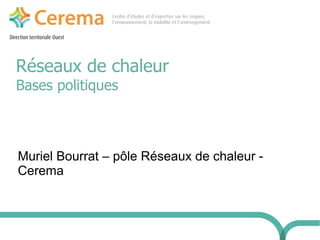 Direction territoriale Ouest
Réseaux de chaleur
Bases politiques
Muriel Bourrat – pôle Réseaux de chaleur -
Cerema
 