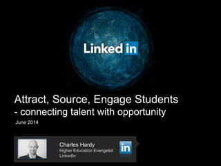Attract, Source, Engage Students
- connecting talent with opportunity
June 2014
Charles Hardy
Higher Education Evangelist
LinkedIn
 