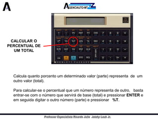 CALCULAR O PERCENTUAL DE UM TOTAL 
Calculaquantoporcentoumdeterminadovalor(parte)representadeum 
outrovalor(total). 
Paracalcular-seopercentualqueumnúmerorepresentadeoutro,basta 
entrar-secomonúmeroqueservirádebase(total)epressionarENTERe 
emseguidadigitarooutronúmero(parte)epressionar%T.  