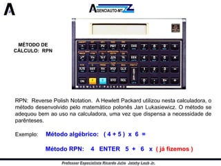 MÉTODO DE CÁLCULO: RPN 
RPN:ReversePolishNotation.AHewlettPackardutilizounestacalculadora,ométododesenvolvidopelomatemáticopolonêsJanLukasiewicz.Ométodoseadequoubemaousonacalculadora,umavezquedispensaanecessidadedeparênteses. 
Exemplo:Métodoalgébrico:(4+5)x6= 
MétodoRPN:4ENTER5+6x(jáfizemos)  