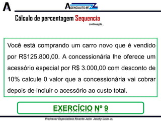 Cálculo de percentagem Sequencia 
continuação... 
VocêestácomprandoumcarronovoqueévendidoporR$125.800,00.AconcessionárialheofereceumacessórioespecialporR$3.000,00comdescontode10%calcule0valorqueaconcessionáriavaicobrardepoisdeincluiroacessórioaocustototal. EXERCÍCIO Nº 9  