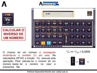 CALCULAR O INVERSO DE UM NÚMERO 
Oinversodeumnúmeroéconseguidodividindo-seaunidade(1)poreste.NacalculadoraHP12Cafunção1/xexecutaestaoperação.Paracalcular-seoinversodeumnúmerobastateronúmeronovisorepressionar1/x. 
0,0020>=  