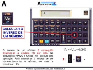 CALCULAR O INVERSO DE UM NÚMERO 
Oinversodeumnúmeroéconseguidodividindo-seaunidade(1)poreste.NacalculadoraHP12Cafunção1/xexecutaestaoperação.Paracalcular-seoinversodeumnúmerobastateronúmeronovisorepressionar1/x. 
2,20>=  