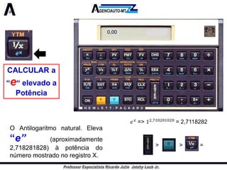 CALCULAR a “e“ elevado a Potência 
OAntilogaritmonatural.Eleva“e”(aproximadamente2,718281828)àpotênciadonúmeromostradonoregistroX. 
0,00 
1> > =  