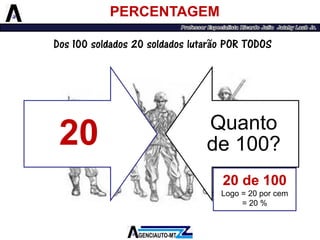 20 
Quanto de 100? 
PERCENTAGEM 
20 de 100 
Logo = 20 por cem 
= 20 % 
Dos 100 soldados 20 soldados lutarão POR TODOS  
