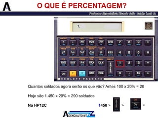 O QUE É PERCENTAGEM? 
Quantossoldadosagoraserãoosquevão?Antes100x20%=20 
Hojesão1.450x20%=290soldados 
NaHP12C1450>>20= 
1,  