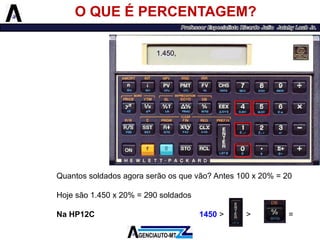 O QUE É PERCENTAGEM? 
Quantossoldadosagoraserãoosquevão?Antes100x20%=20 
Hojesão1.450x20%=290soldados 
NaHP12C1450>>20= 
1.450,  