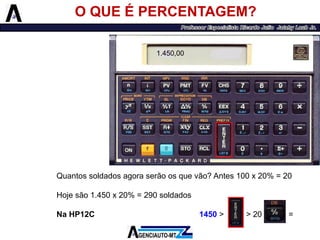 O QUE É PERCENTAGEM? 
Quantossoldadosagoraserãoosquevão?Antes100x20%=20 
Hojesão1.450x20%=290soldados 
NaHP12C1450>>20= 
1.450,00  