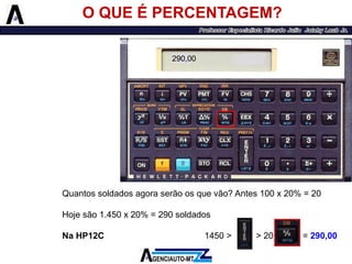 O QUE É PERCENTAGEM? 
Quantossoldadosagoraserãoosquevão?Antes100x20%=20 
Hojesão1.450x20%=290soldados 
NaHP12C1450>>20=290,00 
290,00  
