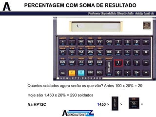 PERCENTAGEM COM SOMA DE RESULTADO 
Quantossoldadosagoraserãoosquevão?Antes100x20%=20 
Hojesão1.450x20%=290soldados 
NaHP12C1450>>20= 
1,  