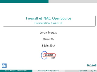 Firewall et NAC OpenSource
Pr´esentation Clusir-Est
Johan Moreau
IRCAD/IHU
3 juin 2014
Johan Moreau (IRCAD/IHU) Firewall et NAC OpenSource 3 juin 2014 1 / 37
 