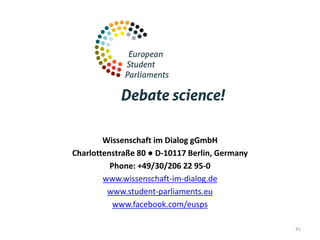 Wissenschaft im Dialog gGmbH
Charlottenstraße 80 ● D-10117 Berlin, Germany
Phone: +49/30/206 22 95-0
www.wissenschaft-im-dialog.de
www.student-parliaments.eu
www.facebook.com/eusps
41
 