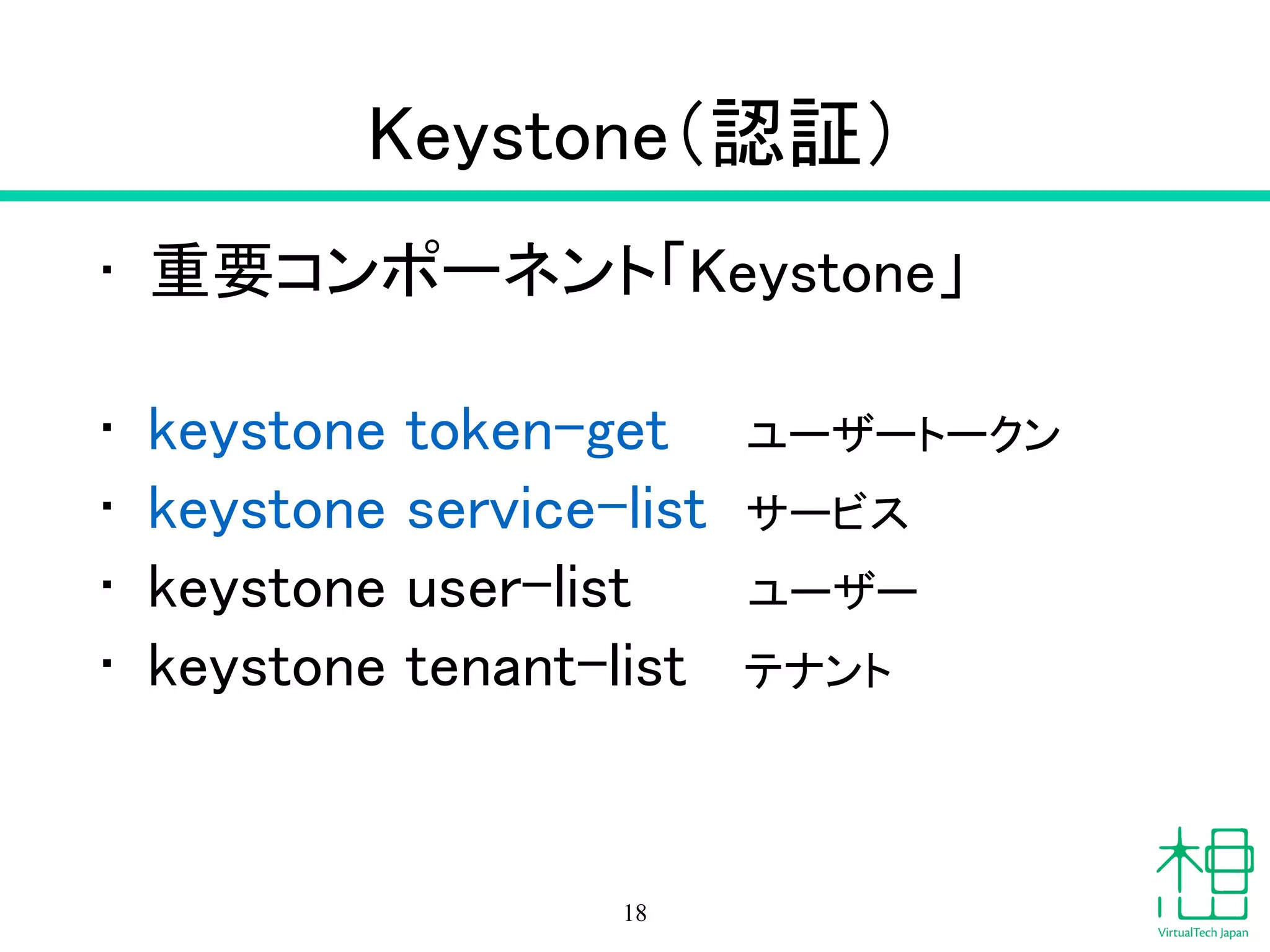 Keystone（認証）
• 重要コンポーネント「Keystone」
!
• keystone token-get ユーザートークン
• keystone service-list サービス
• keystone user-list ユーザー
• keystone tenant-list テナント
18
 