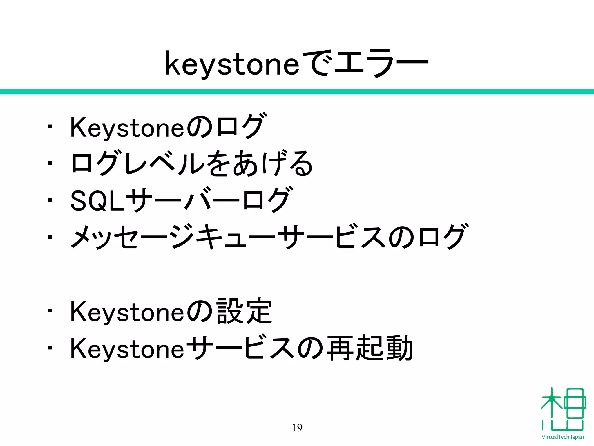 keystoneでエラー
• Keystoneのログ
• ログレベルをあげる
• SQLサーバーログ
• メッセージキューサービスのログ
!
• Keystoneの設定
• Keystoneサービスの再起動
19
 